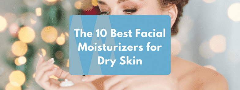 The 10 Best Facial Moisturizers for Dry Skin